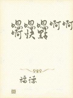 嗯嗯嗯啊啊啊啊啊快点