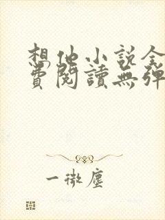 想他小说全文免费阅读无弹窗