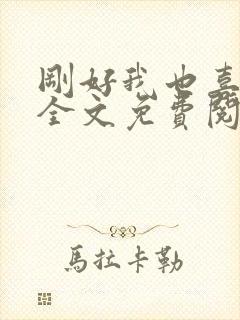 刚好我也喜欢你全文免费阅读