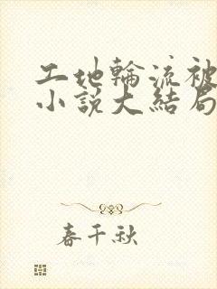 工地轮流被欺负小说大结局