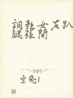 调教女友趴下把腿张开