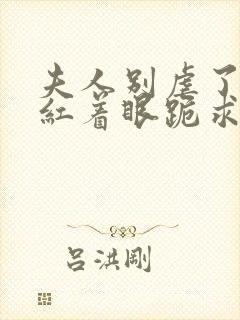 夫人别虐了傅总红着眼跪求原谅短剧