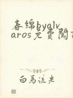 春绵byalvaros免费阅读笔趣阁无弹窗