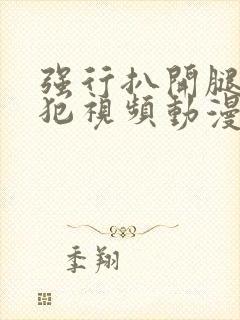 强行扒开腿,侵犯视频动漫