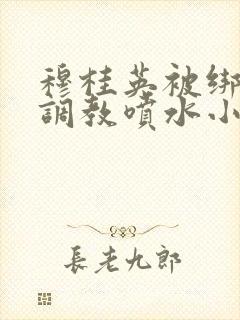 穆桂英被绑乳绳调教喷水小说