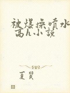 被爆操喷水了啊 高h小说