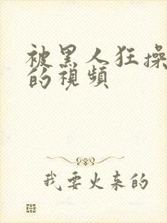 被黑人狂操女人的视频