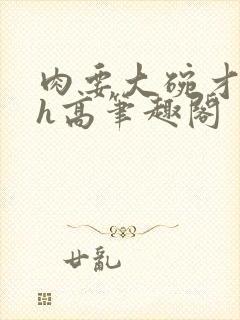 肉要大碗才好吃h高笔趣阁