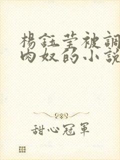 杨钰莹被调教成肉奴的小说