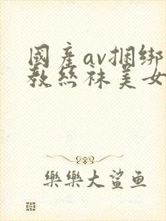 国产av捆绑调教丝袜美女