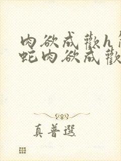 肉欲成欢h简银蛇肉欲成欢h简