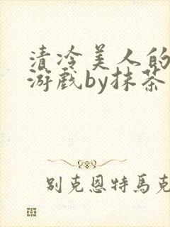 清冷美人的神奇游戏by抹茶沙冰全文