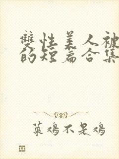 双性美人被爆炒的短篇合集