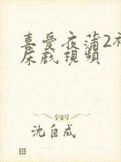 喜爱夜蒲2裸身床戏视频