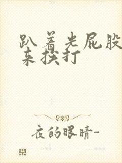 趴着光屁股撅起来挨打