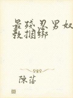 最残忍男奴被调教捆绑