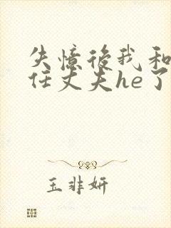 失忆后我和第十任丈夫he了免费阅读