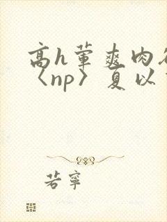 高h荤爽肉欲文〈np〉夏以昼