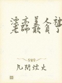 漂亮美人被竹马老师欺负了小说全文阅读