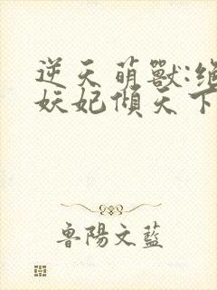 逆天萌兽:绝世妖妃倾天下全集txt