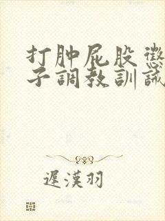 打肿屁股惩罚鞭子调教训诫文