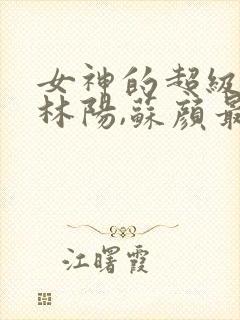 女神的超级赘婿林阳,苏颜最新章节