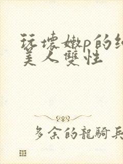 玩坏嫩p的纯情美人双性