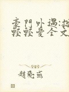 豪门外遇:总裁轻轻爱全文免费阅读