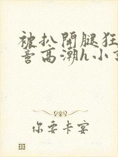 被扒开腿狂揉花蒂高潮h小说