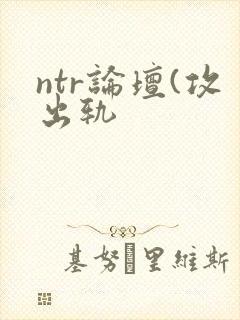 ntr论坛(攻出轨封面