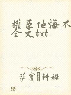 权臣他悔不悔改全文txt