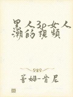 黑人3p女人高潮的视频