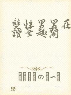 双性男男在线阅读笔趣阁