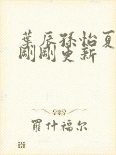 叶辰孙怡夏若雪刚刚更新