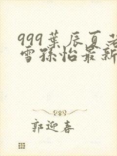 999叶辰夏若雪孙怡最新章节