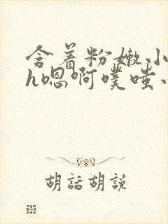 含着粉嫩小奶头h嗯啊噗嗤小说