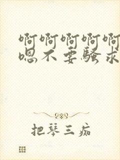 啊啊啊啊啊嗯嗯嗯不要骚求h高h小说