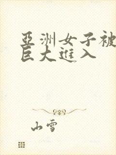 亚洲女子被黑人巨大进入