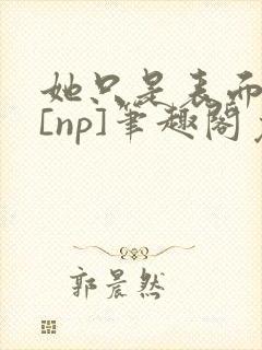 她只是表面清纯[np]笔趣阁免费阅读