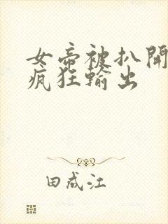 女帝被扒开双腿疯狂输出