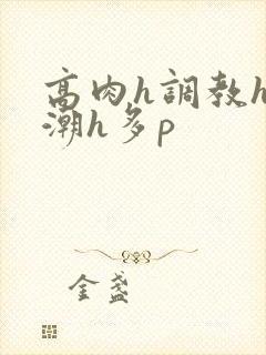 高肉h调教h高潮h多p