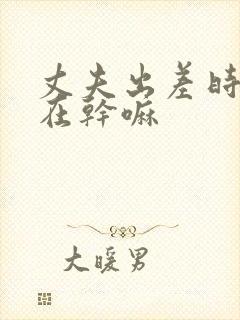 丈夫出差时妻子在干嘛