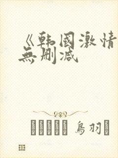 《韩国激情合集无删减