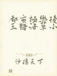 都市极乐后宫白玉糖洛草小婉睛姨