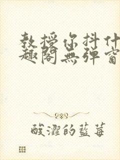 教授你抖什么笔趣阁无弹窗最新章节