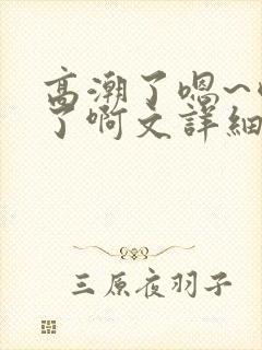 高潮了嗯~喷水了啊文详细