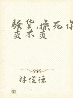 骚货,操死你,爽不爽