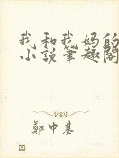 我和我妈的一切小说笔趣阁最新章节