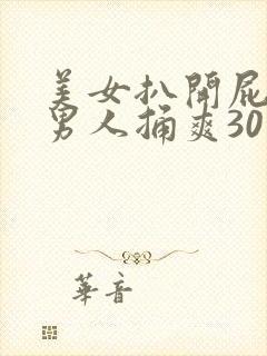 美女扒开屁股让男人捅爽30分钟高潮