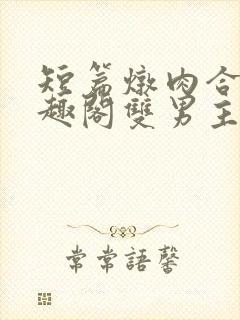 短篇炖肉合集笔趣阁双男主